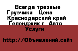 Всегда трезвые Грузчики › Цена ­ 250 - Краснодарский край, Геленджик г. Авто » Услуги   